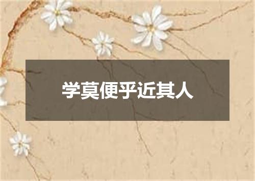 学莫便乎近其人