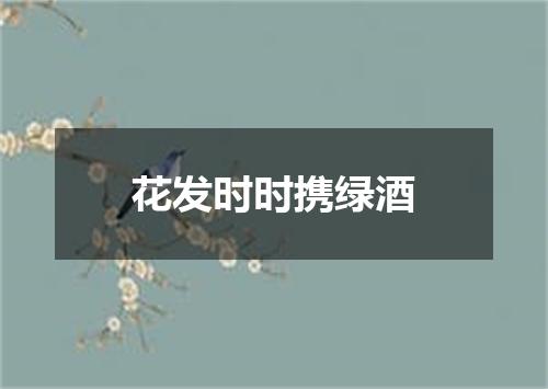 花发时时携绿酒