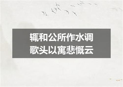 辄和公所作水调歌头以寓悲慨云