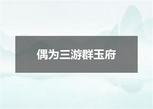 偶为三游群玉府