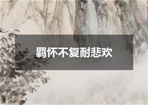 羁怀不复耐悲欢