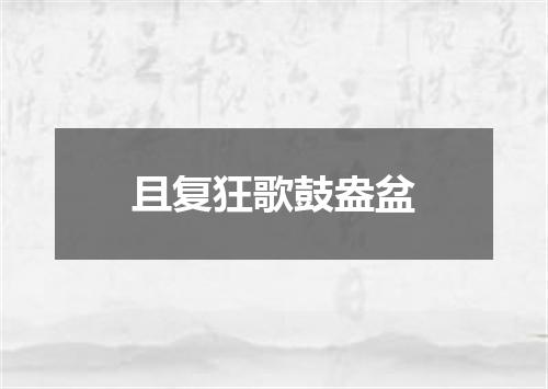 且复狂歌鼓盎盆