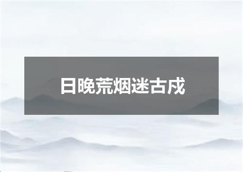 日晚荒烟迷古戍