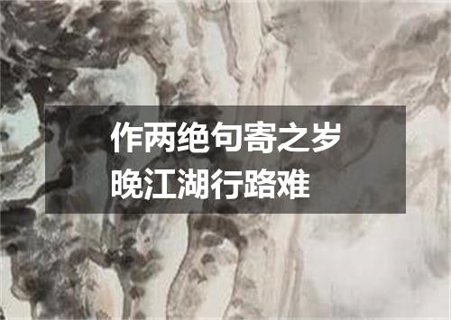 作两绝句寄之岁晚江湖行路难