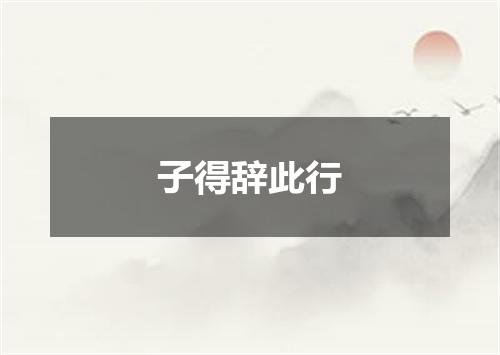 子得辞此行