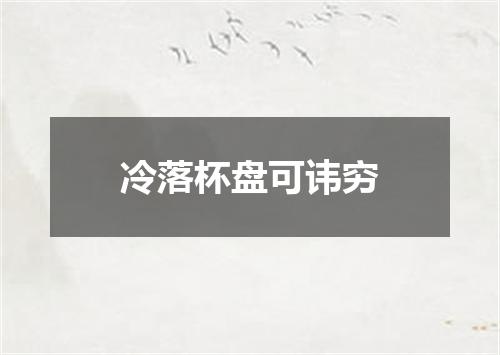 冷落杯盘可讳穷