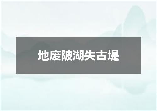 地废陂湖失古堤