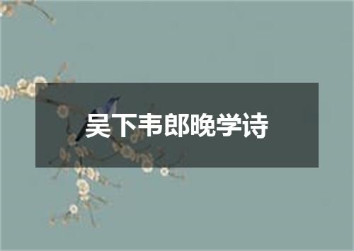 吴下韦郎晚学诗