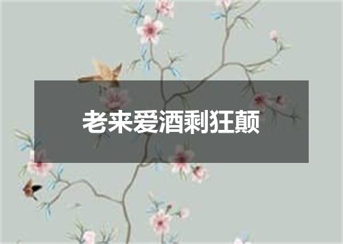 老来爱酒剩狂颠