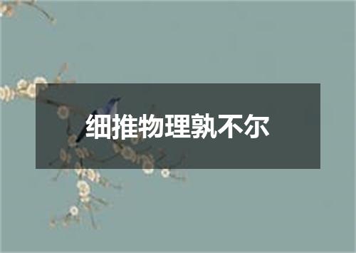 细推物理孰不尔