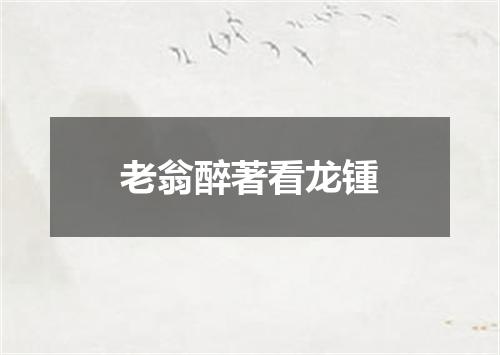 老翁醉著看龙锺