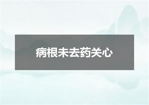 病根未去药关心
