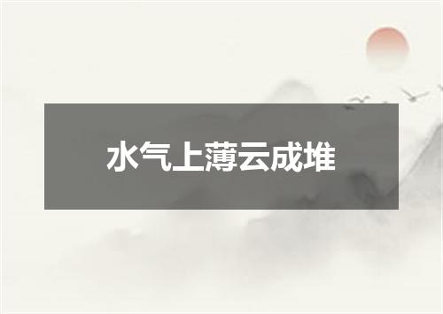 水气上薄云成堆