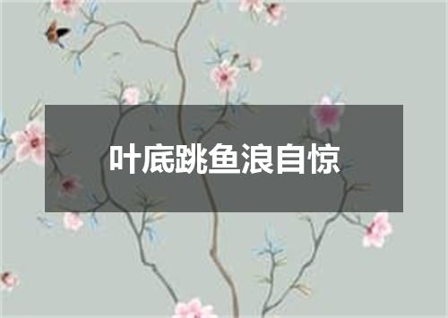 叶底跳鱼浪自惊