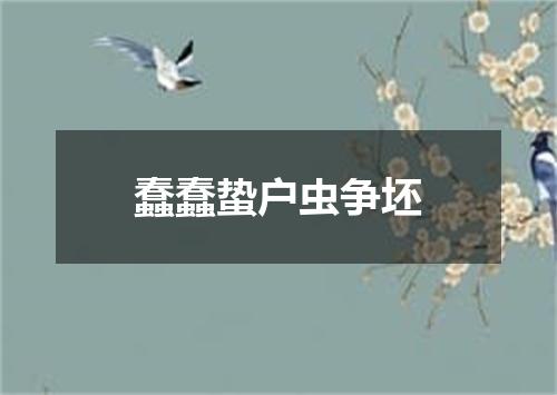 蠢蠢蛰户虫争坯