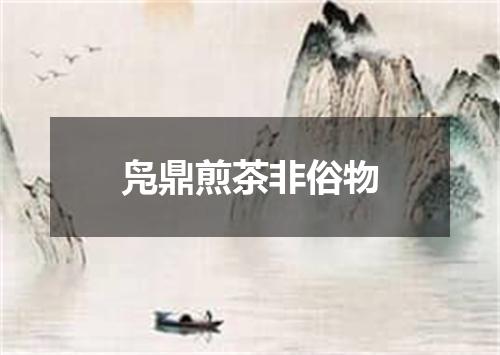凫鼎煎茶非俗物