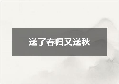 送了春归又送秋