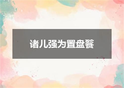 诸儿强为置盘餮