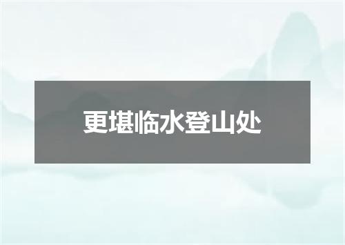 更堪临水登山处