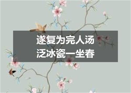 遂复为完人汤泛冰瓷一坐春