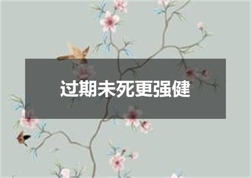 过期未死更强健