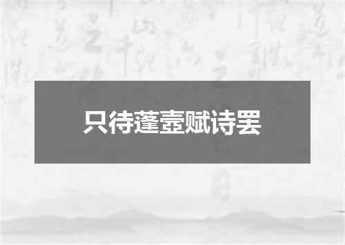 只待蓬壼赋诗罢