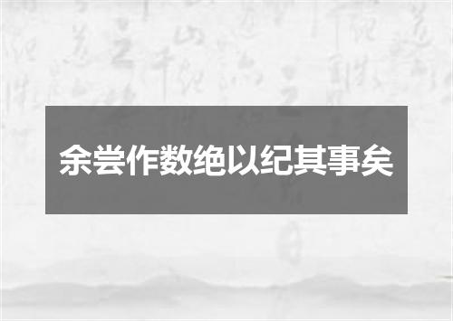 余尝作数绝以纪其事矣