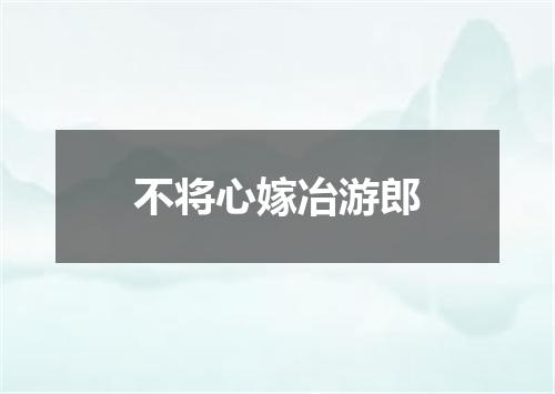 不将心嫁冶游郎