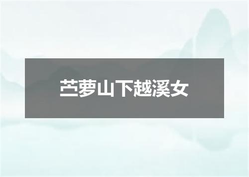 苎萝山下越溪女