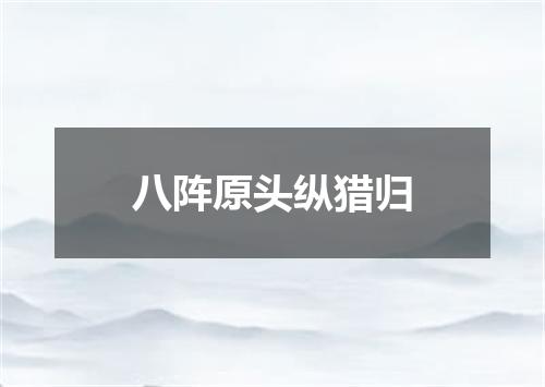 八阵原头纵猎归