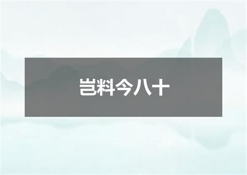 岂料今八十