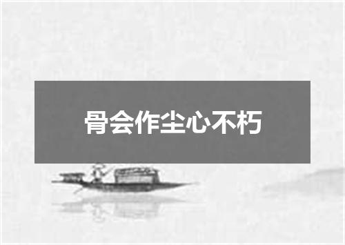 骨会作尘心不朽