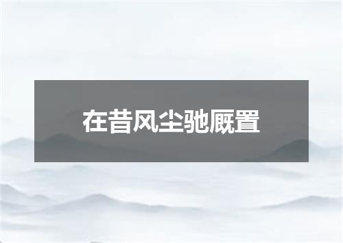 在昔风尘驰厩置