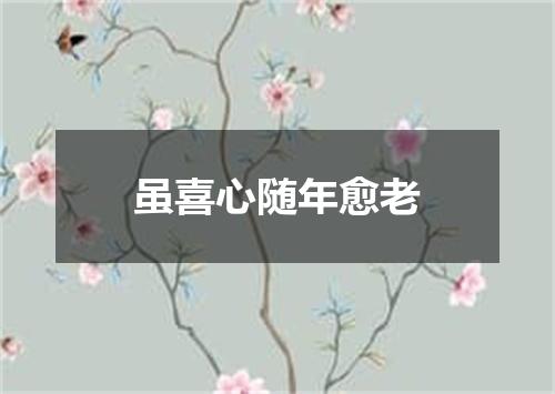 虽喜心随年愈老