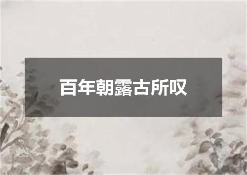 百年朝露古所叹