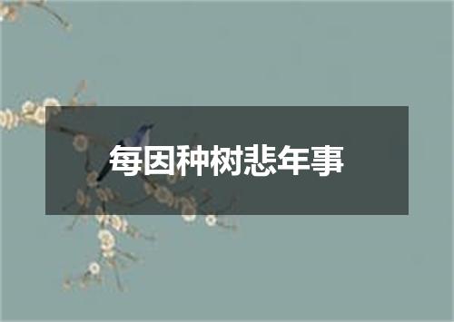 每因种树悲年事