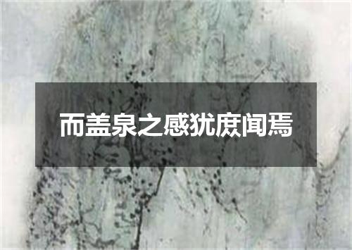 而盖泉之感犹庻闻焉