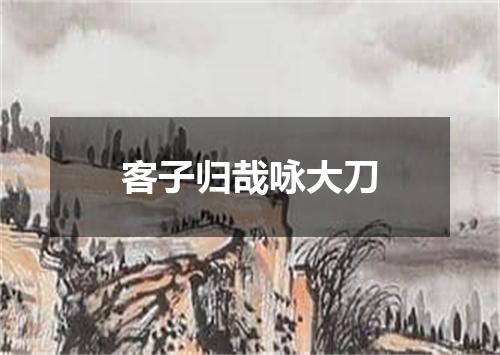 客子归哉咏大刀