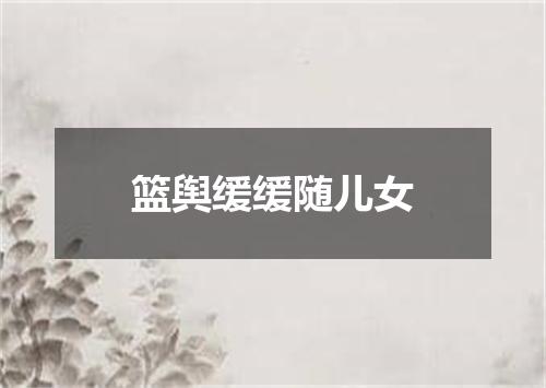 篮舆缓缓随儿女