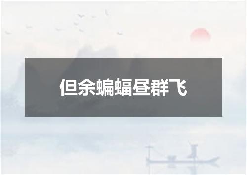 但余蝙蝠昼群飞