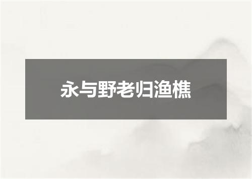 永与野老归渔樵