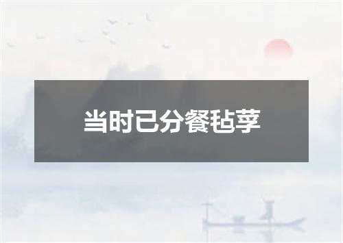 当时已分餐毡莩