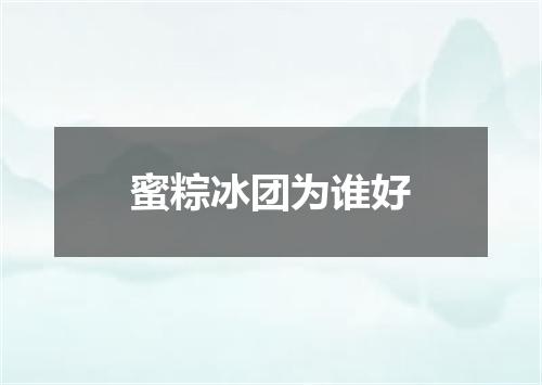 蜜粽冰团为谁好