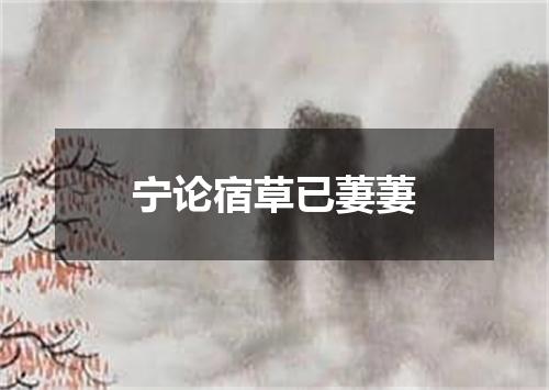 宁论宿草已萋萋