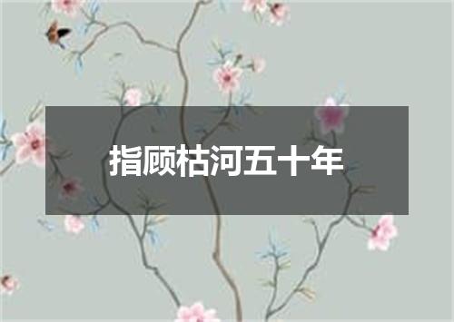 指顾枯河五十年
