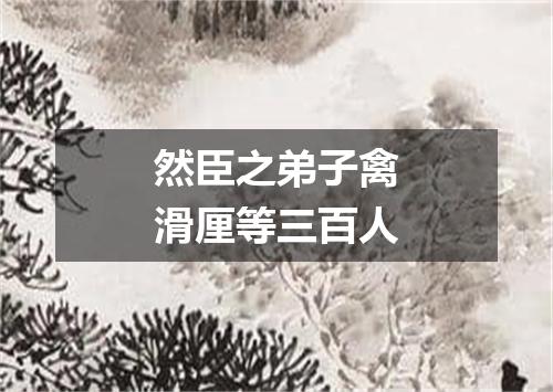 然臣之弟子禽滑厘等三百人