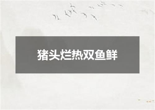 猪头烂热双鱼鲜