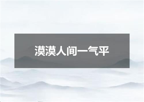 漠漠人间一气平