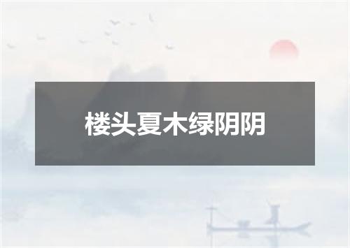 楼头夏木绿阴阴