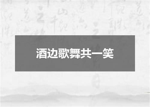 酒边歌舞共一笑